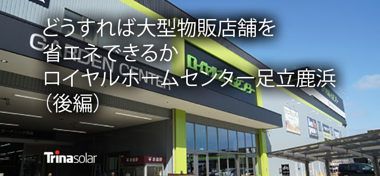 どうすれば大型物販店舗を省エネできるか ロイヤルホームセンター足立鹿浜 後編 トリナ ソーラー